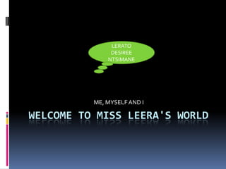 LERATO
DESIREE
NTSIMANE

ME, MYSELF AND I

WELCOME TO MISS LEERA'S WORLD

 