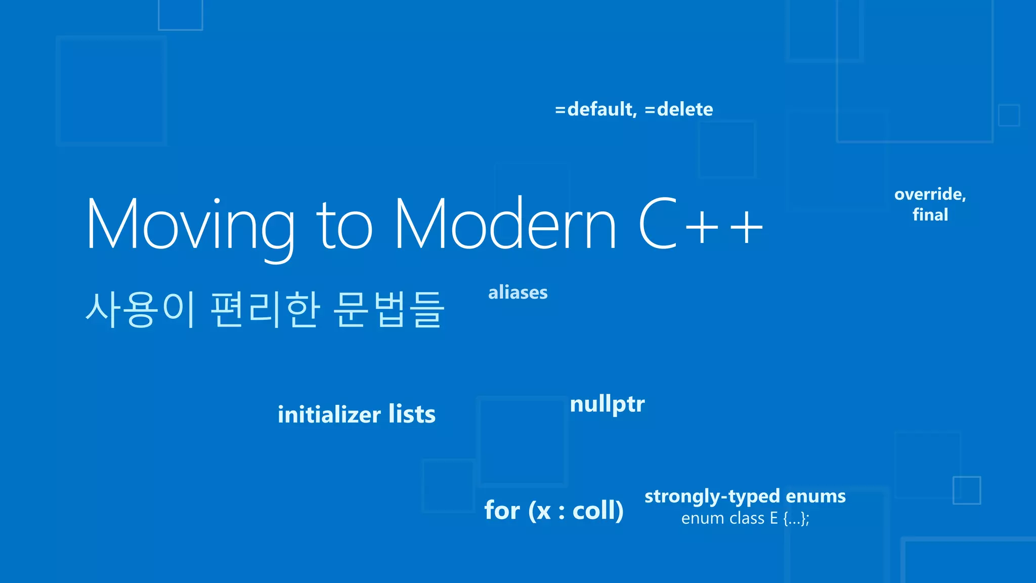 =default, =delete
initializer lists nullptr
for (x : coll)
override,
final
strongly-typed enums
enum class E {…};
aliases
 