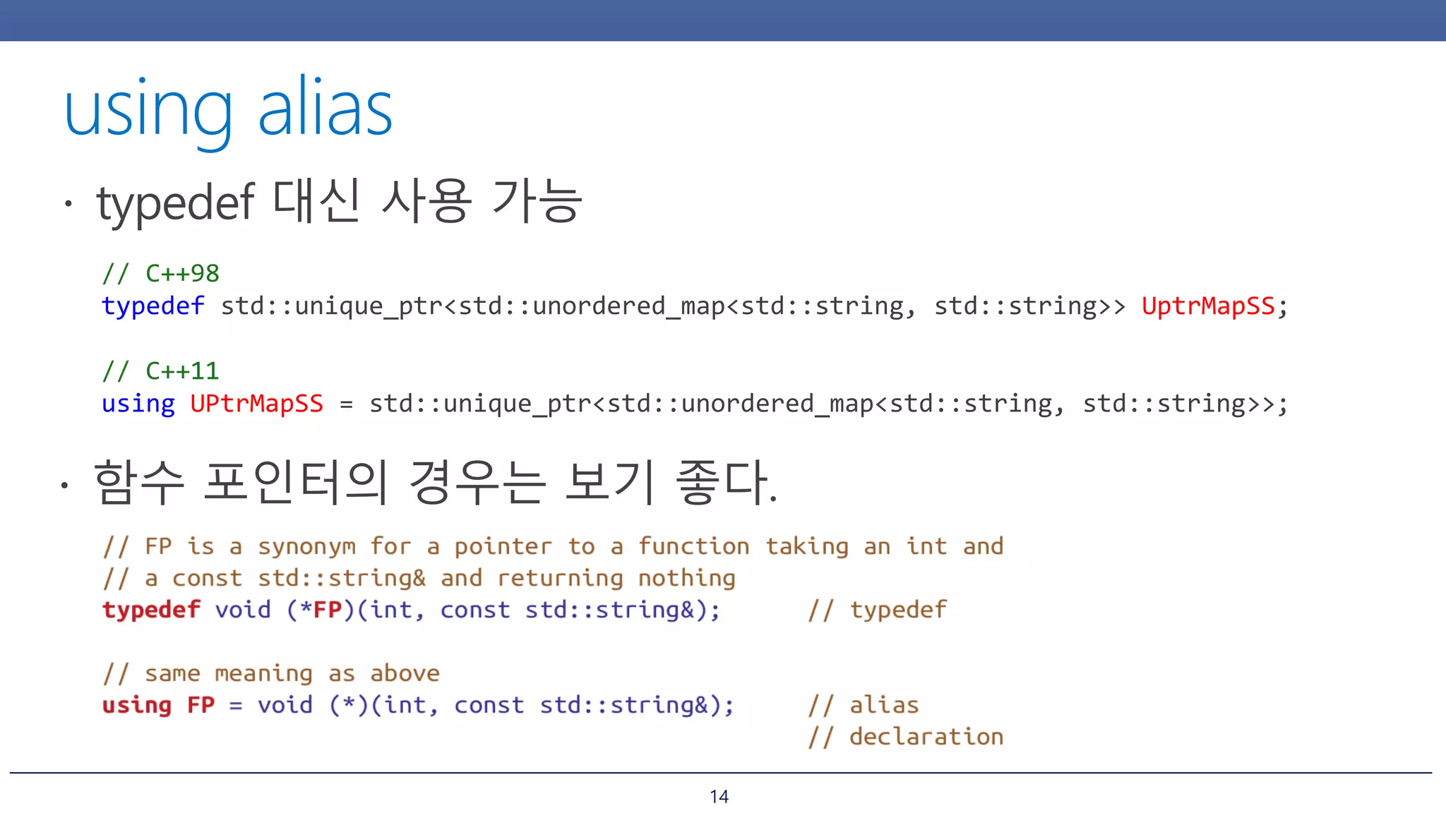 14
// C++98
typedef std::unique_ptr<std::unordered_map<std::string, std::string>> UptrMapSS;
// C++11
using UPtrMapSS = std::unique_ptr<std::unordered_map<std::string, std::string>>;
 