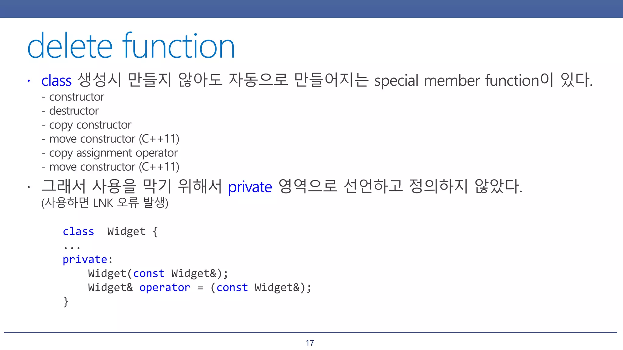 17
class Widget {
...
private:
Widget(const Widget&);
Widget& operator = (const Widget&);
}
 