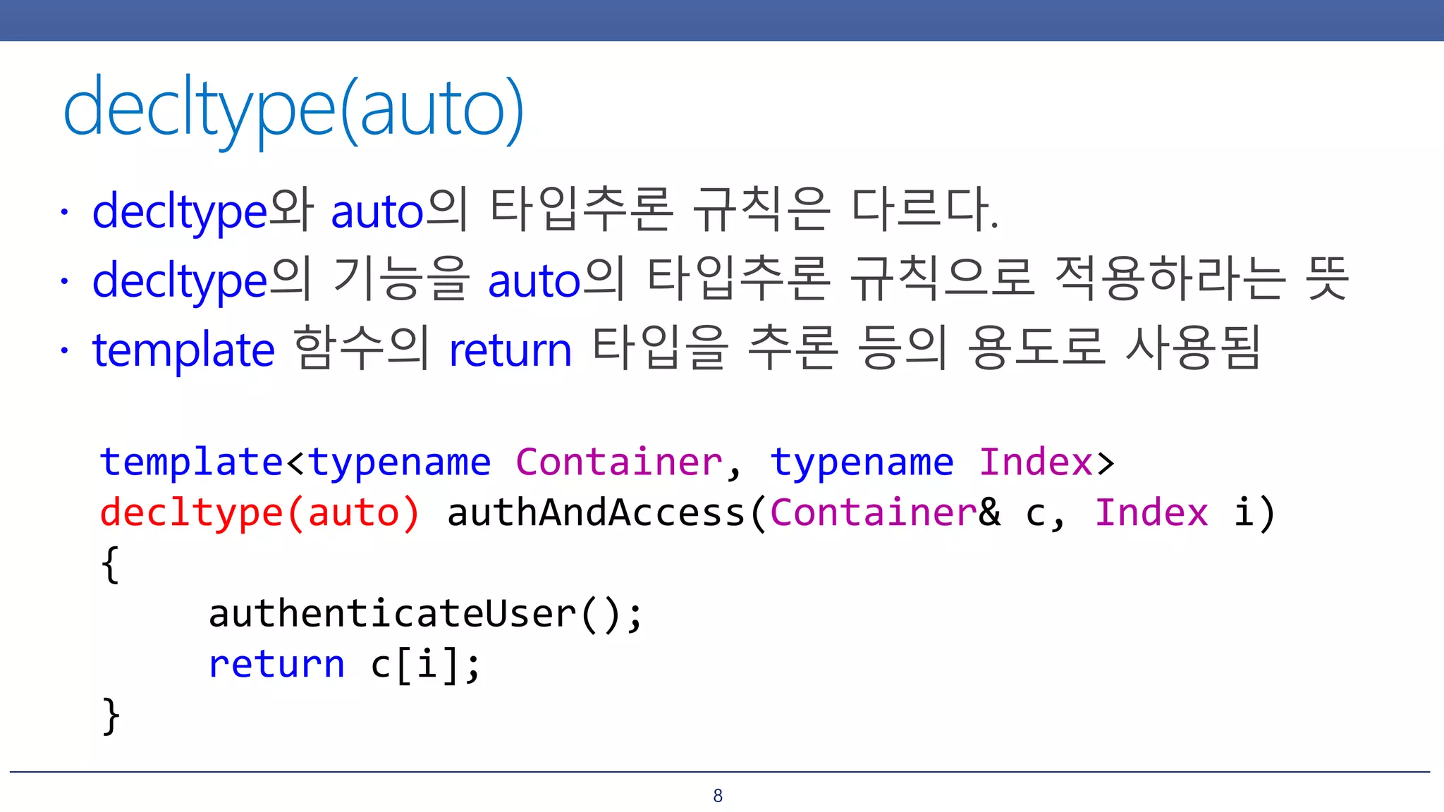 8
template<typename Container, typename Index>
decltype(auto) authAndAccess(Container& c, Index i)
{
authenticateUser();
return c[i];
}
 