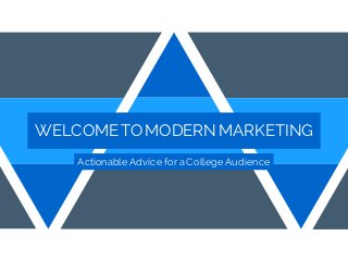 WELCOMETOMODERNMARKETING
Actionable Advice for a College Audience
 