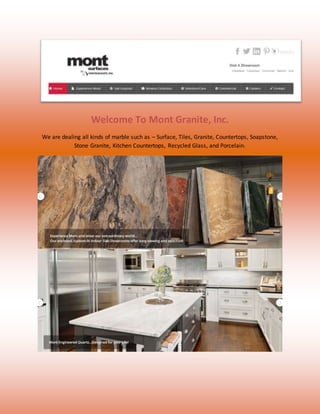 Welcome To Mont Granite, Inc.
We are dealing all kinds of marble such as – Surface, Tiles, Granite, Countertops, Soapstone,
Stone Granite, Kitchen Countertops, Recycled Glass, and Porcelain.
 