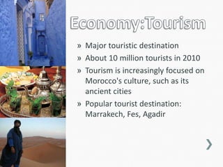 » Major touristic destination
» About 10 million tourists in 2010
» Tourism is increasingly focused on
  Morocco's culture, such as its
  ancient cities
» Popular tourist destination:
  Marrakech, Fes, Agadir
 