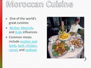 » One of the world’s
  great cuisines
» Berber, Moorish,
  and Arab influences
» Common meats
  include mutton and
  lamb, beef, chicken,
  camel, and seafood
 