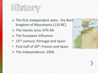 » The first independent state: the Berber
  kingdom of Mauretania (110 BC)
» The Islamic area: 670 AD
» The European influence:
• 15th century: Portugal and Spain
• First half of 20th: France and Spain
» The independence: 1956
 