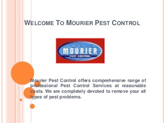 WELCOME TO MOURIER PEST CONTROL
Mourier Pest Control offers comprehensive range of
professional Pest Control Services at reasonable
costs. We are completely devoted to remove your all
types of pest problems.
 