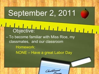 September 2, 2011      Objective: To become familiar with Miss Rice, my classmates,  and our classroom Homework: NONE – Have a great Labor Day 