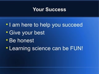 Your Success


  I am here to help you succeed

  Give your best

  Be honest

  Learning science can be FUN!
 