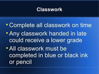 Classwork


  Complete all classwork on time

  Any classwork handed in late
  could receive a lower grade

  All classwork must be
  completed in blue or black ink
  or pencil
 