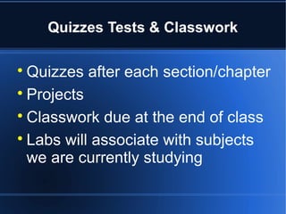 Quizzes Tests & Classwork


  Quizzes after each section/chapter

  Projects

  Classwork due at the end of class

  Labs will associate with subjects
  we are currently studying
 