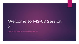 Welcome to MS-08 Session
2
DATED: 13TH JUNE, 2021 12 NOON – 2PM IST
 