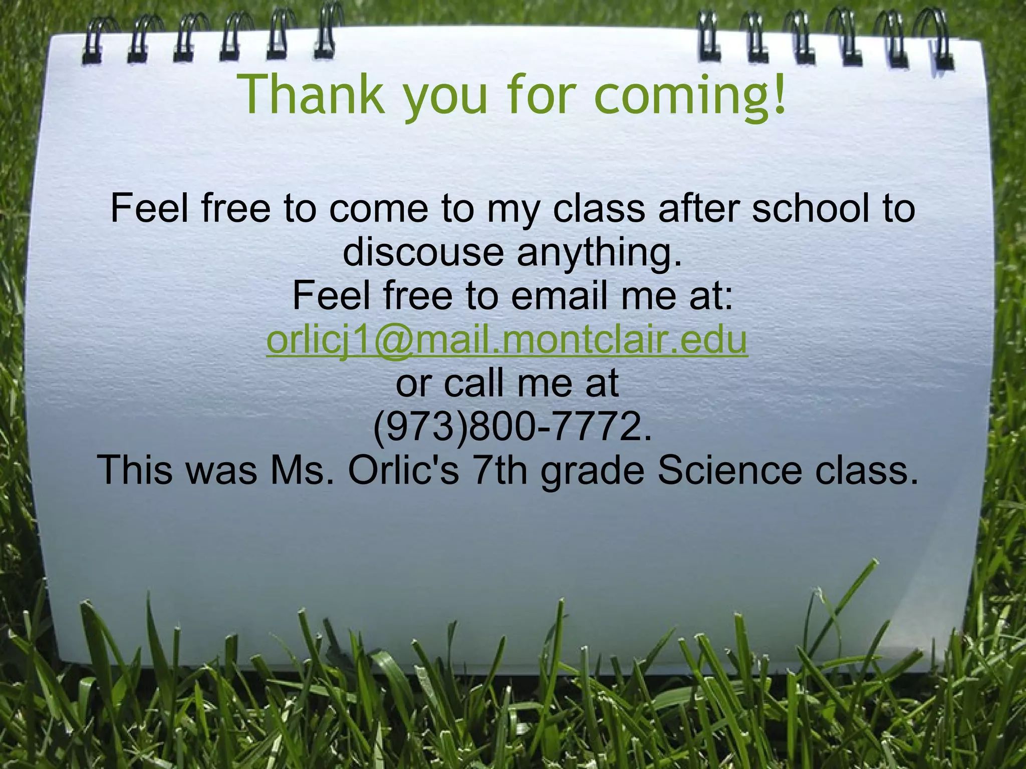 Thank you for coming! Feel free to come to my class after school to discouse anything. Feel free to email me at: [email_address]   or call me at  (973)800-7772. This was Ms. Orlic's 7th grade Science class.   
