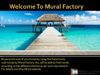 Revamp the look of your home by using the finest home 
wall murals by Mural Factory. You will be able to find murals 
according to the different themes as per your requirement. 
For details visit the official website.. 
 