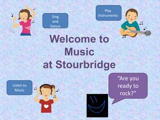 Play
              Sing    Instruments
              and
             Dance


             Welcome to
                 Music
            at Stourbridge
                                “Are you
Listen to                       ready to
 Music
                                 rock?”
 