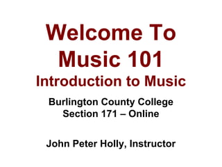 Welcome To
Music 101
Introduction to Music
Burlington County College
Section 171 – Online
John Peter Holly, Instructor

 