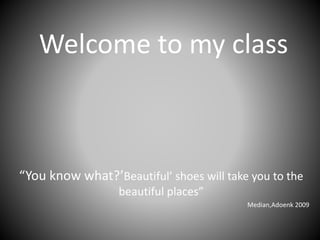 Welcome to my class
“You know what?’Beautiful’ shoes will take you to the
beautiful places”
Median,Adoenk 2009
 
