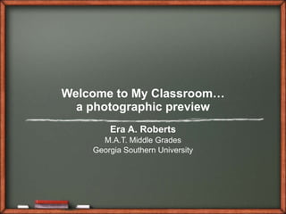 Welcome to My Classroom… a photographic preview Era A. Roberts M.A.T. Middle Grades Georgia Southern University 