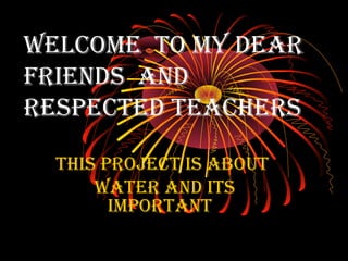 Welcome to my dear
friends and
respected teachers
this project is about
Water and its
important

 