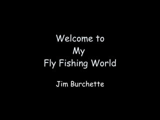 Welcome to My  Fly Fishing World Jim Burchette 