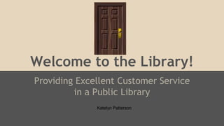 Welcome to the Library!
Providing Excellent Customer Service
in a Public Library
Katelyn Patterson
 