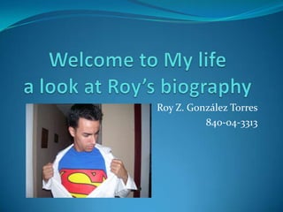 Welcome to My lifea look at Roy’s biography Roy Z. González Torres 840-04-3313 