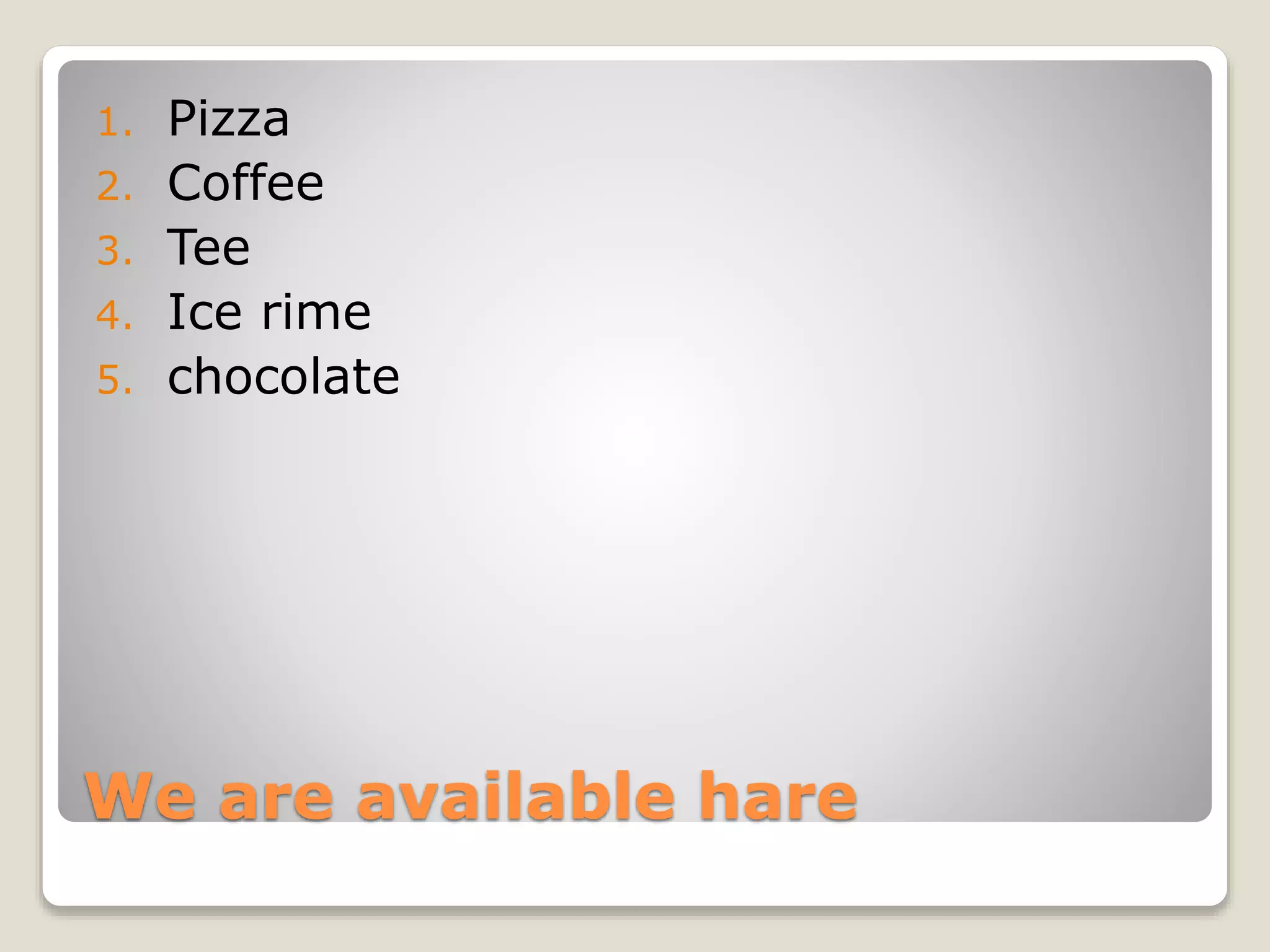 We are available hare
1. Pizza
2. Coffee
3. Tee
4. Ice rime
5. chocolate