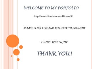 WELCOME TO MY PORFOLIO
THANK YOU!
http://www.slideshare.net/HitmanR2
PLEASE CLICK LIKE AND FEEL FREE TO COMMENT
I HOPE YOU ENJOY
 