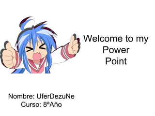 Welcome to my 
Power 
Point 
Nombre: UferDezuNe 
Curso: 8ªAño 
 