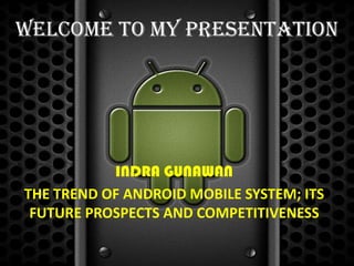 Welcome to my presentation




           INDRA GUNAWAN
THE TREND OF ANDROID MOBILE SYSTEM; ITS
 FUTURE PROSPECTS AND COMPETITIVENESS
 
