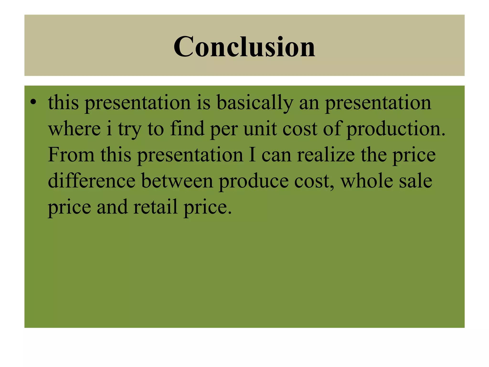 Conclusion
• this presentation is basically an presentation
where i try to find per unit cost of production.
From this presentation I can realize the price
difference between produce cost, whole sale
price and retail price.
 