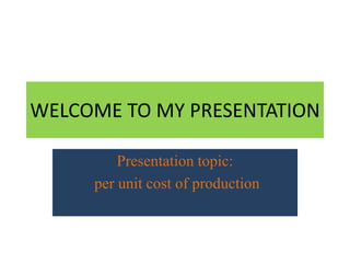 WELCOME TO MY PRESENTATION
Presentation topic:
per unit cost of production
 