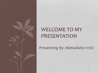 Presenting By: Matiullah(11170)
WELCOME TO MY
PRESENTATION
 