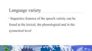 Language variety
• linguistics features of the speech variety can be
found at the lexical, the phonological and in the
syntactical level
 