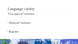 Language variety
Two types of varieties—
• Dialectal Varieties
• Register
 