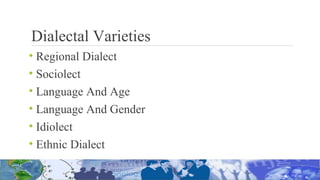 Dialectal Varieties
• Regional Dialect
• Sociolect
• Language And Age
• Language And Gender
• Idiolect
• Ethnic Dialect
 