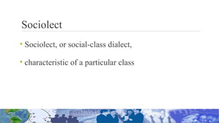 Sociolect
• Sociolect, or social-class dialect,
• characteristic of a particular class
 