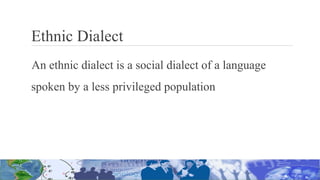 Ethnic Dialect
An ethnic dialect is a social dialect of a language
spoken by a less privileged population
 