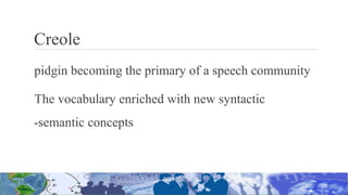 Creole
pidgin becoming the primary of a speech community
The vocabulary enriched with new syntactic
-semantic concepts
 