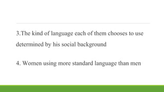 3.The kind of language each of them chooses to use
determined by his social background
4. Women using more standard language than men
 