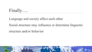 Finally….
Language and society affect each other
Social structure may influence or determine linguistic
structure and/or behavior
 