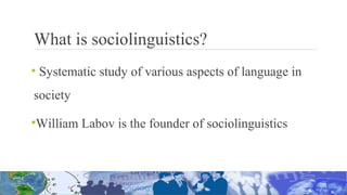 What is sociolinguistics?
• Systematic study of various aspects of language in
society
•William Labov is the founder of sociolinguistics
 