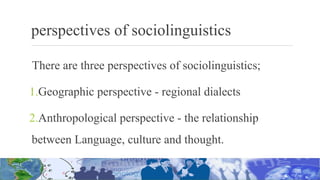 perspectives of sociolinguistics
There are three perspectives of sociolinguistics;
1.Geographic perspective - regional dialects
2.Anthropological perspective - the relationship
between Language, culture and thought.
 