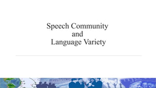 Speech Community
and
Language Variety
 