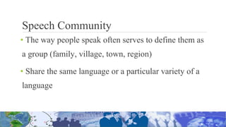 Speech Community
• The way people speak often serves to define them as
a group (family, village, town, region)
• Share the same language or a particular variety of a
language
 