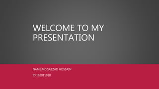 WELCOME TO MY
PRESENTATION
NAME:MD.SAZZAD HOSSAIN
ID:162011010
 
