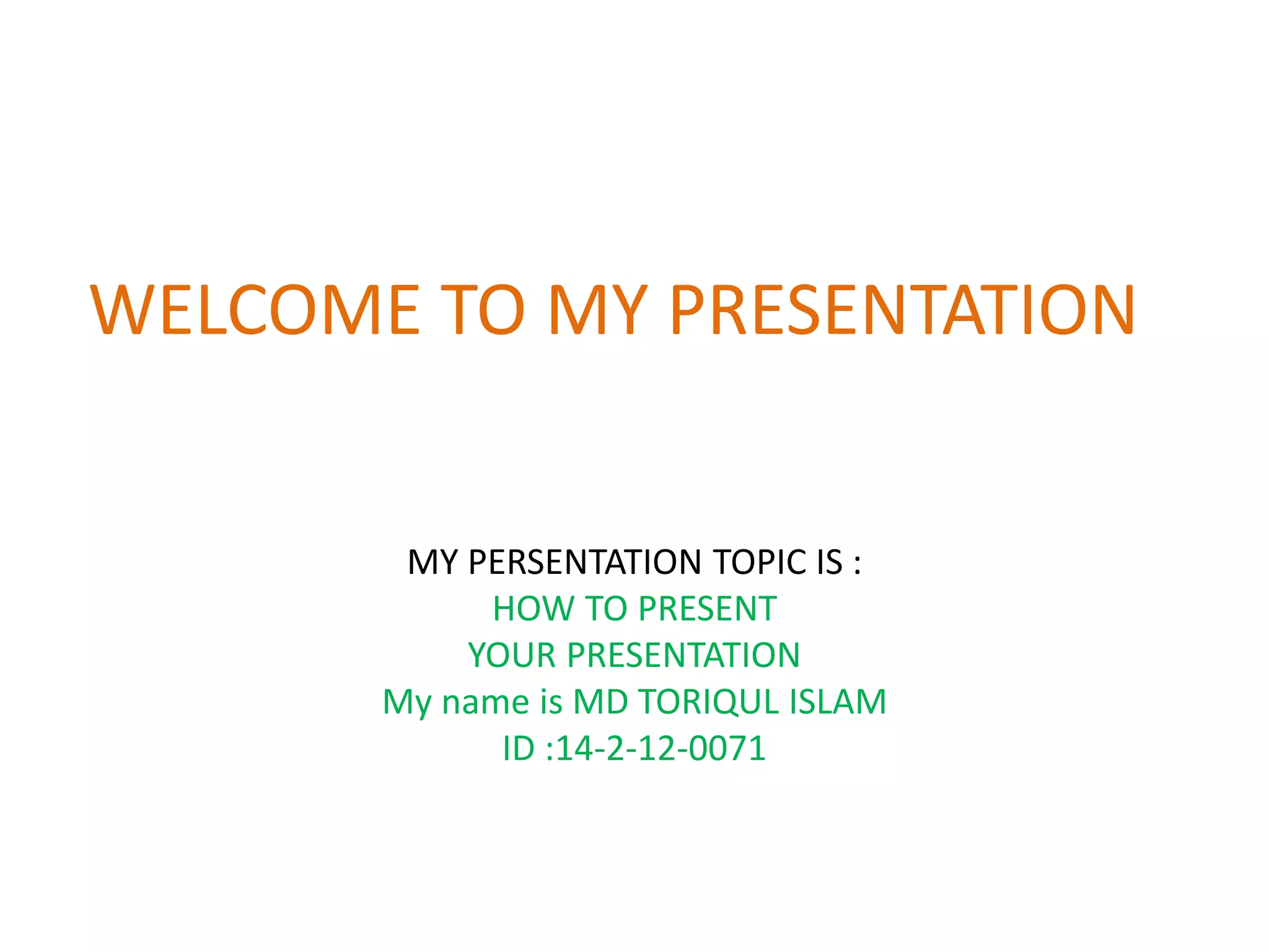 WELCOME TO MY PRESENTATION
MY PERSENTATION TOPIC IS :
HOW TO PRESENT
YOUR PRESENTATION
My name is MD TORIQUL ISLAM
ID :14-2-12-0071
 