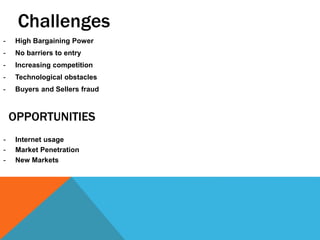 OPPORTUNITIES
- High Bargaining Power
- No barriers to entry
- Increasing competition
- Technological obstacles
- Buyers and Sellers fraud
Challenges
- Internet usage
- Market Penetration
- New Markets
 