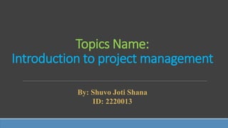 Topics Name:
Introduction to project management
By: Shuvo Joti Shana
ID: 2220013
 