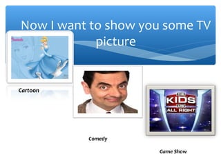 Now I want to show you some TV
picture
Cartoon
Comedy
Game Show
 